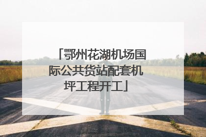 鄂州花湖机场国际公共货站配套机坪工程开工