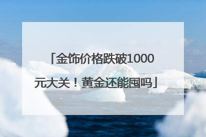 金饰价格跌破1000元大关！黄金还能囤吗