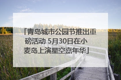 青岛城市公园节推出重磅活动 5月30日在小麦岛上演星空嘉年华