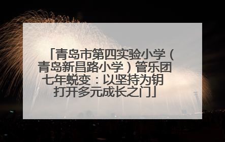 青岛市第四实验小学（青岛新昌路小学）管乐团七年蜕变：以坚持为钥 打开多元成长之门