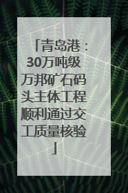 青岛港：30万吨级万邦矿石码头主体工程顺利通过交工质量核验