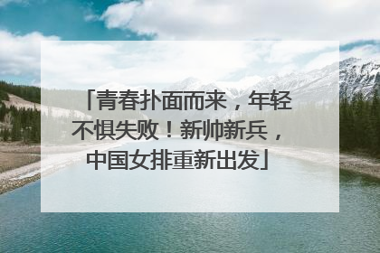 青春扑面而来，年轻不惧失败！新帅新兵，中国女排重新出发