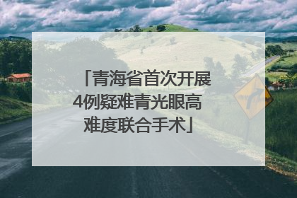 青海省首次开展4例疑难青光眼高难度联合手术