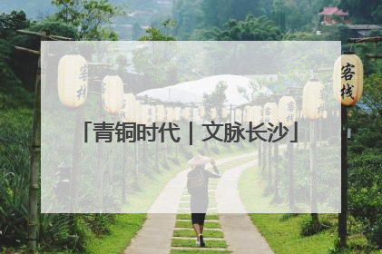 青铜时代｜文脉长沙