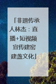 非遗传承人林杰：直播+短视频 宣传建窑建盏文化