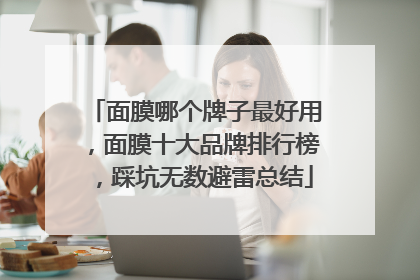 面膜哪个牌子最好用，面膜十大品牌排行榜，踩坑无数避雷总结