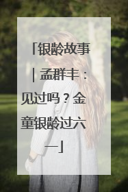 银龄故事｜孟群丰：见过吗？金童银龄过六一