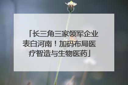 长三角三家领军企业表白河南！加码布局医疗智造与生物医药