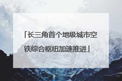长三角首个地级城市空铁综合枢纽加速推进