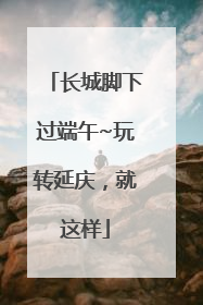 长城脚下过端午~玩转延庆，就这样
