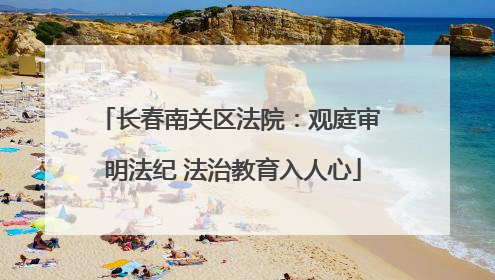 长春南关区法院：观庭审 明法纪 法治教育入人心