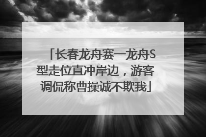 长春龙舟赛一龙舟S型走位直冲岸边，游客调侃称曹操诚不欺我