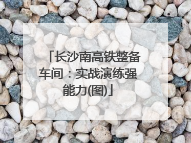 长沙南高铁整备车间：实战演练强能力(图)