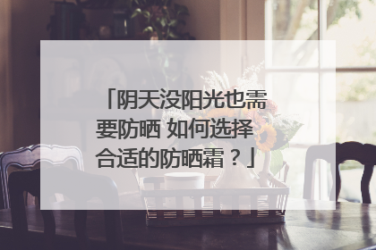阴天没阳光也需要防晒 如何选择合适的防晒霜？