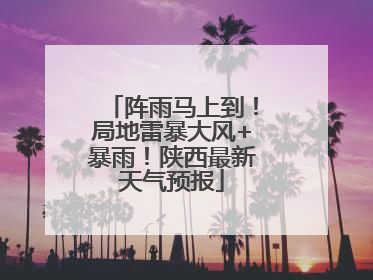阵雨马上到！局地雷暴大风+暴雨！陕西最新天气预报