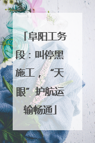 阜阳工务段：叫停黑施工，“天眼”护航运输畅通