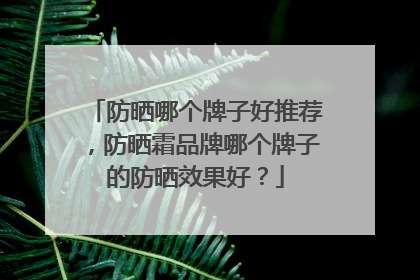 防晒哪个牌子好推荐，防晒霜品牌哪个牌子的防晒效果好？