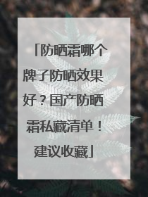 防晒霜哪个牌子防晒效果好？国产防晒霜私藏清单！建议收藏