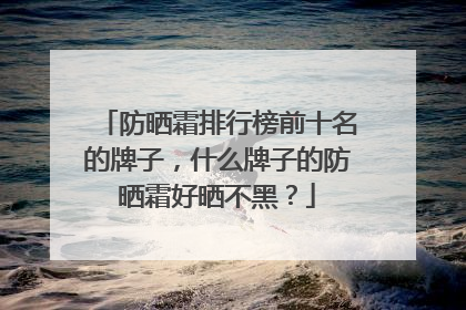 防晒霜排行榜前十名的牌子，什么牌子的防晒霜好晒不黑？