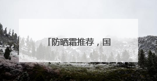 防晒霜推荐，国货防晒适合各种肤质，口碑不俗！