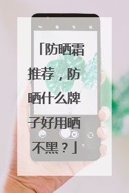 防晒霜推荐，防晒什么牌子好用晒不黑？