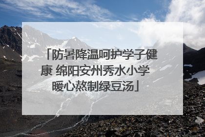 防暑降温呵护学子健康 绵阳安州秀水小学暖心熬制绿豆汤