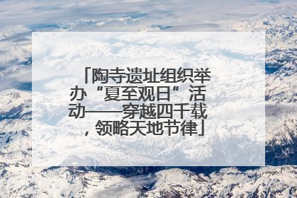 陶寺遗址组织举办“夏至观日”活动——穿越四千载，领略天地节律