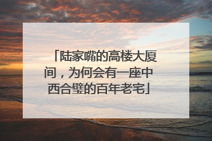 陆家嘴的高楼大厦间，为何会有一座中西合璧的百年老宅