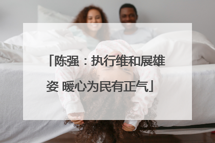 陈强：执行维和展雄姿 暖心为民有正气