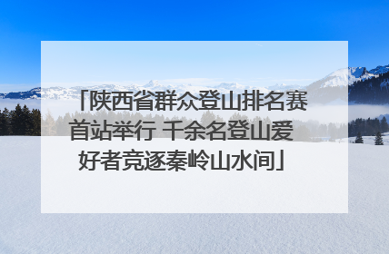 陕西省群众登山排名赛首站举行 千余名登山爱好者竞逐秦岭山水间