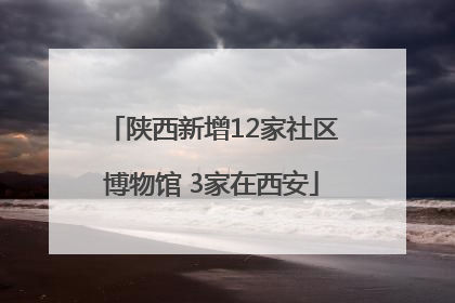 陕西新增12家社区博物馆 3家在西安