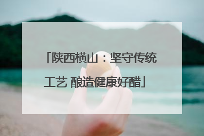 陕西横山：坚守传统工艺 酿造健康好醋