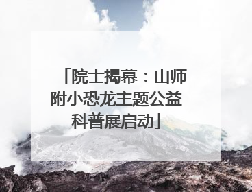 院士揭幕：山师附小恐龙主题公益科普展启动