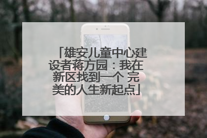 雄安儿童中心建设者蒋方园：我在新区找到一个 完美的人生新起点