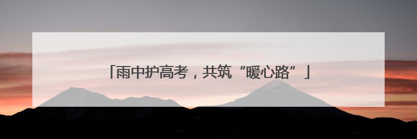 雨中护高考，共筑“暖心路”