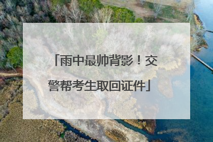 雨中最帅背影！交警帮考生取回证件