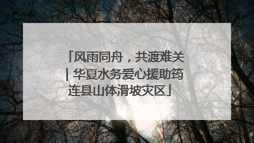 风雨同舟，共渡难关｜华夏水务爱心援助筠连县山体滑坡灾区