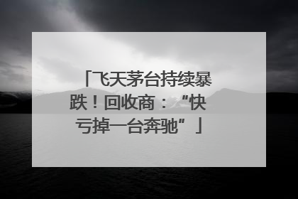 飞天茅台持续暴跌！回收商：“快亏掉一台奔驰”
