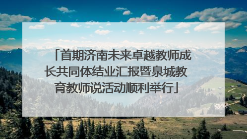 首期济南未来卓越教师成长共同体结业汇报暨泉城教育教师说活动顺利举行