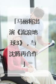 马丽将出演《流浪地球3》，与沈腾再合作