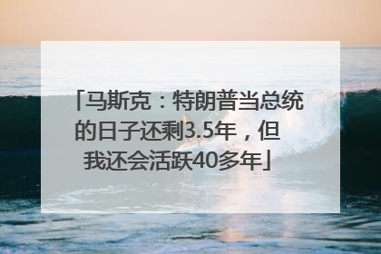 马斯克：特朗普当总统的日子还剩3.5年，但我还会活跃40多年