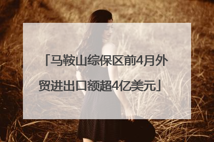 马鞍山综保区前4月外贸进出口额超4亿美元