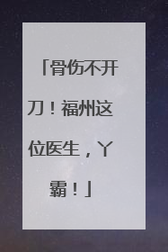 骨伤不开刀！福州这位医生，丫霸！