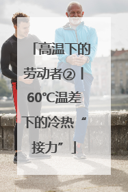 高温下的劳动者②丨60℃温差下的冷热“接力”