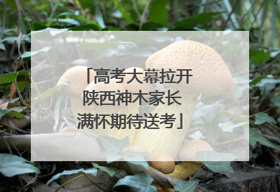 高考大幕拉开 陕西神木家长满怀期待送考