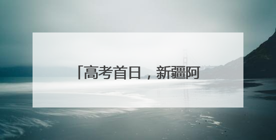 高考首日，新疆阿拉尔市2983名考生逐梦前行！