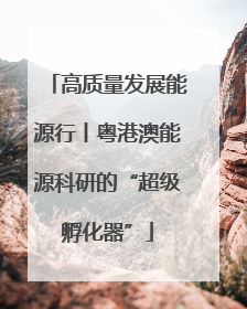 高质量发展能源行丨粤港澳能源科研的“超级孵化器”