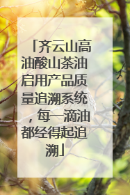齐云山高油酸山茶油启用产品质量追溯系统，每一滴油都经得起追溯
