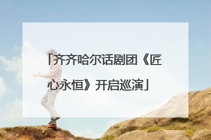 齐齐哈尔话剧团《匠心永恒》开启巡演
