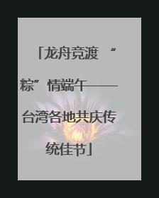 龙舟竞渡 “粽”情端午——台湾各地共庆传统佳节